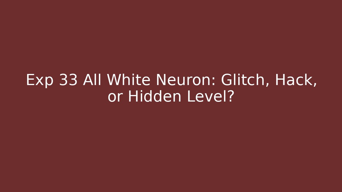 Exp 33 All White Neuron: Glitch, Hack, or Hidden Level?