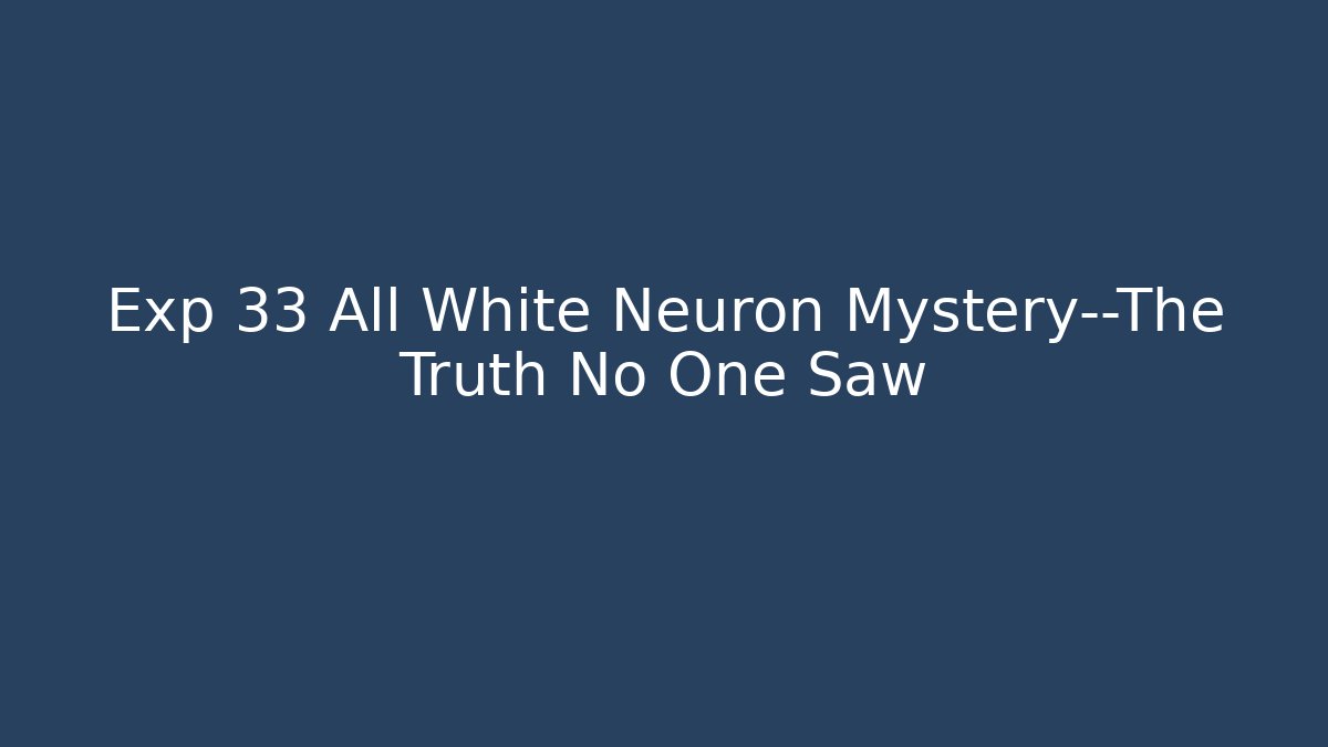 Exp 33 All White Neuron Mystery—The Truth No One Saw