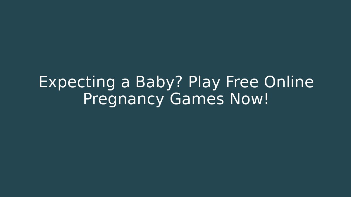 Expecting a Baby? Play Free Online Pregnancy Games Now!