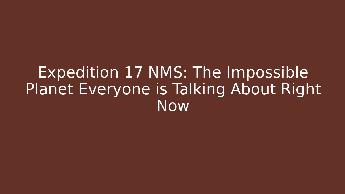 Expedition 17 NMS: The Impossible Planet Everyone is Talking About Right Now