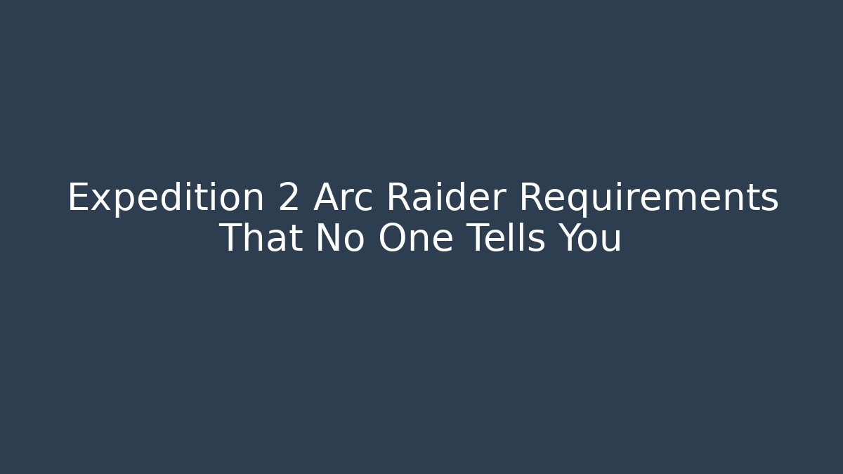 Expedition 2 Arc Raider Requirements That No One Tells You