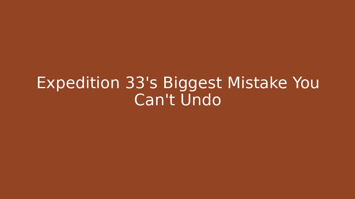 Expedition 33's Biggest Mistake You Can't Undo