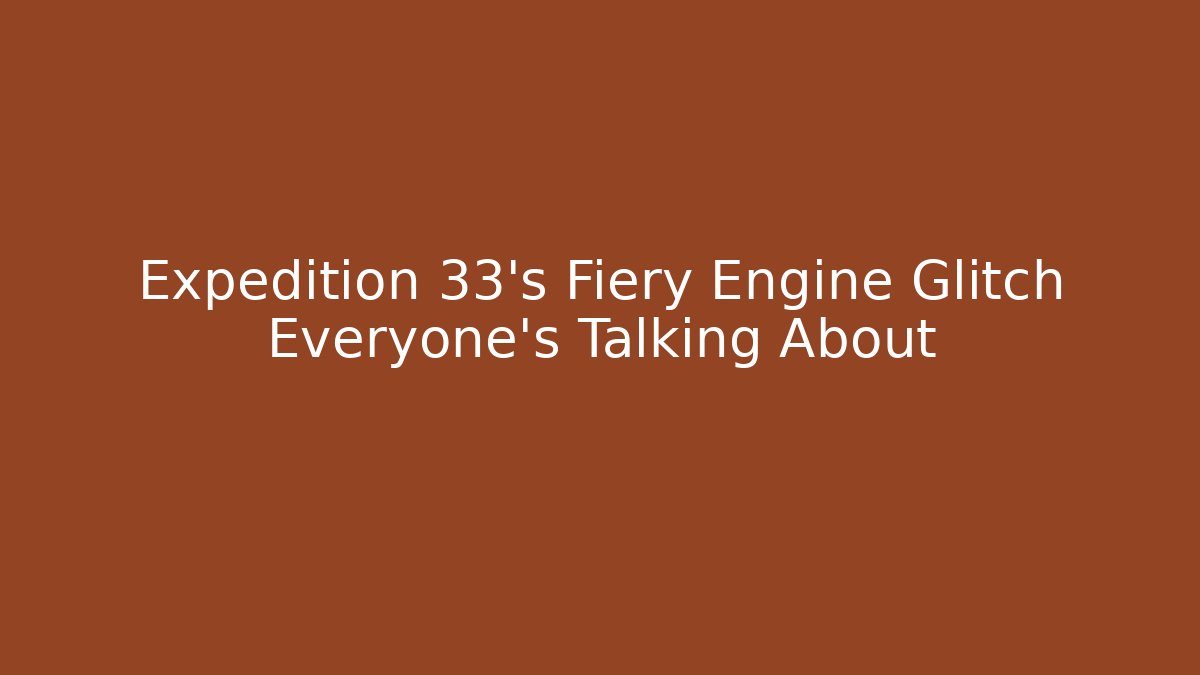 Expedition 33's Fiery Engine Glitch Everyone's Talking About - Critter Realm