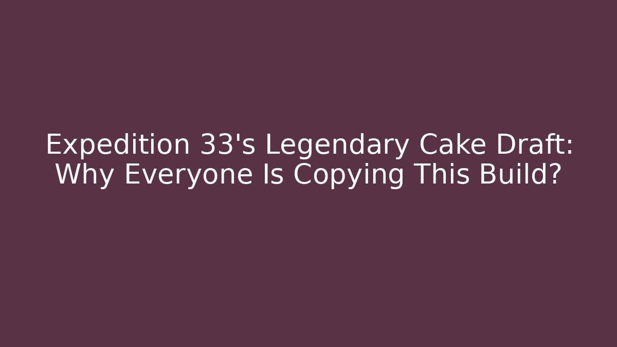 Expedition 33's Legendary Cake Draft: Why Everyone Is Copying This Build?