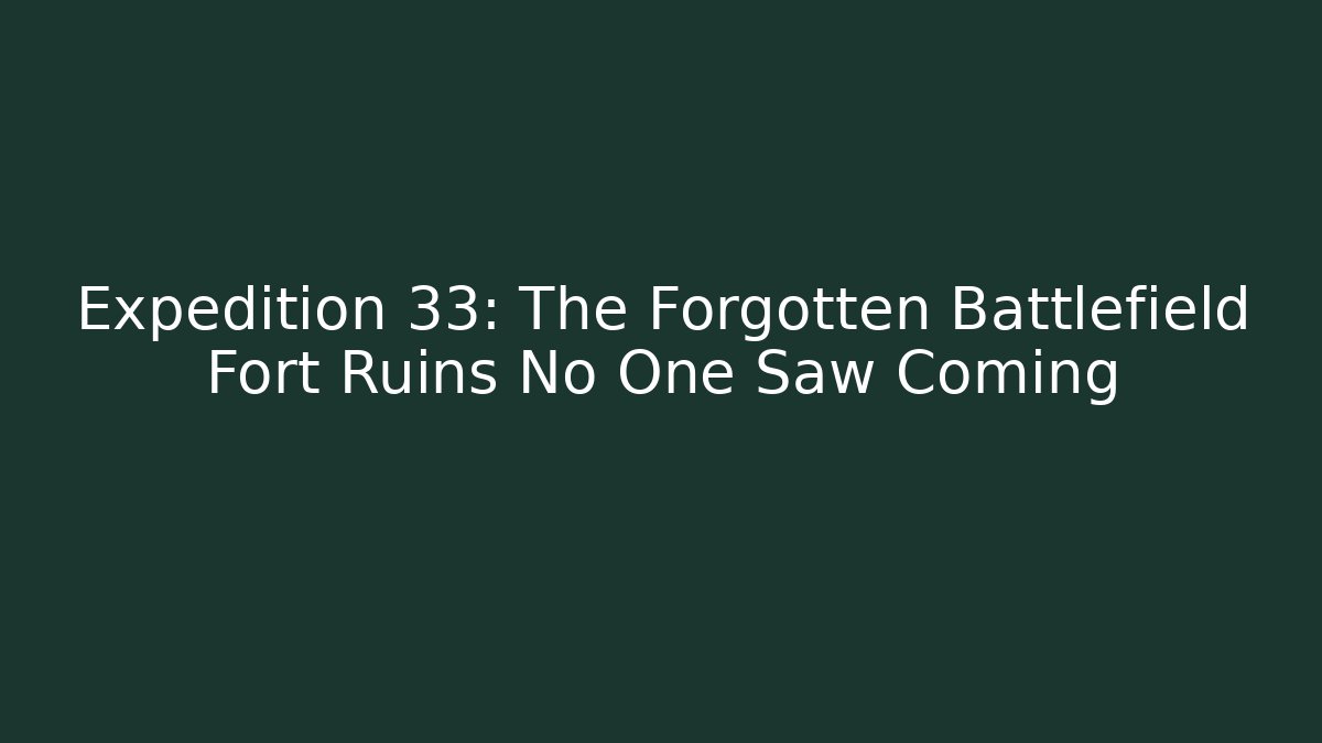 Expedition 33: The Forgotten Battlefield Fort Ruins No One Saw Coming