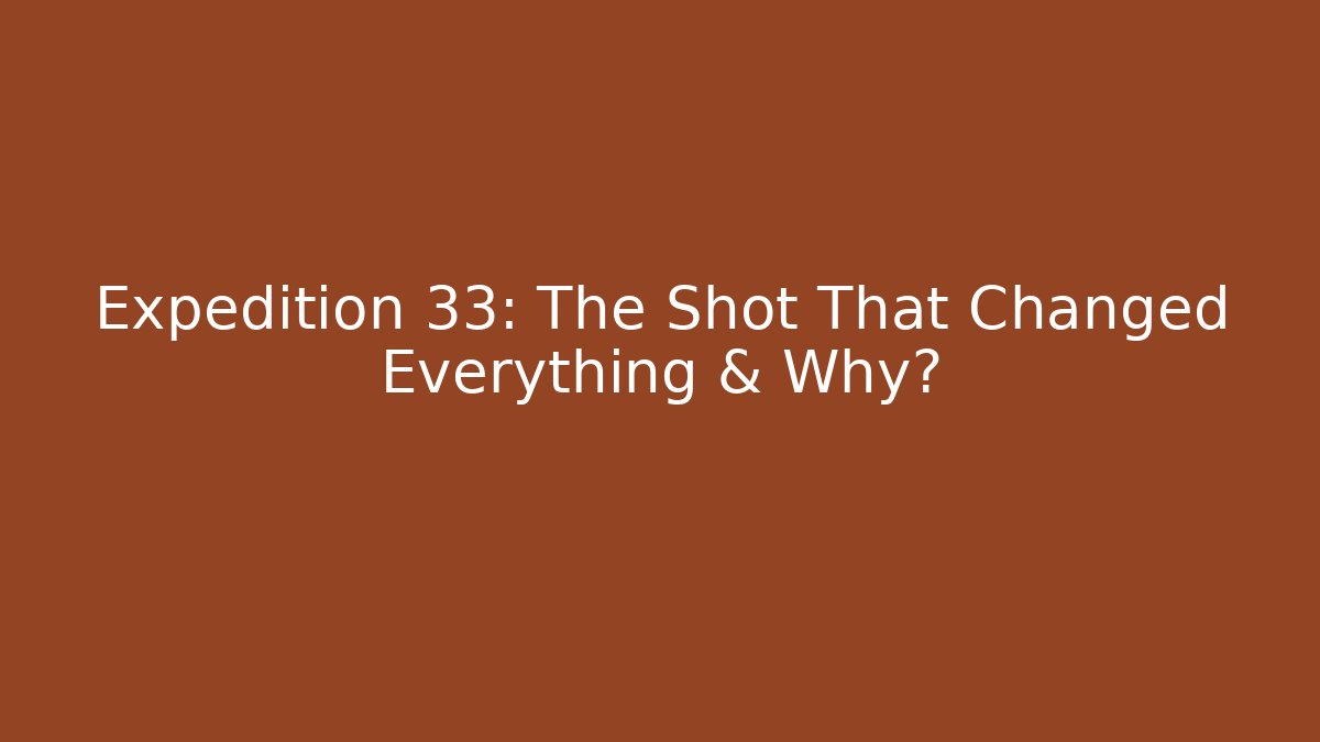 Expedition 33: The Shot That Changed Everything & Why?