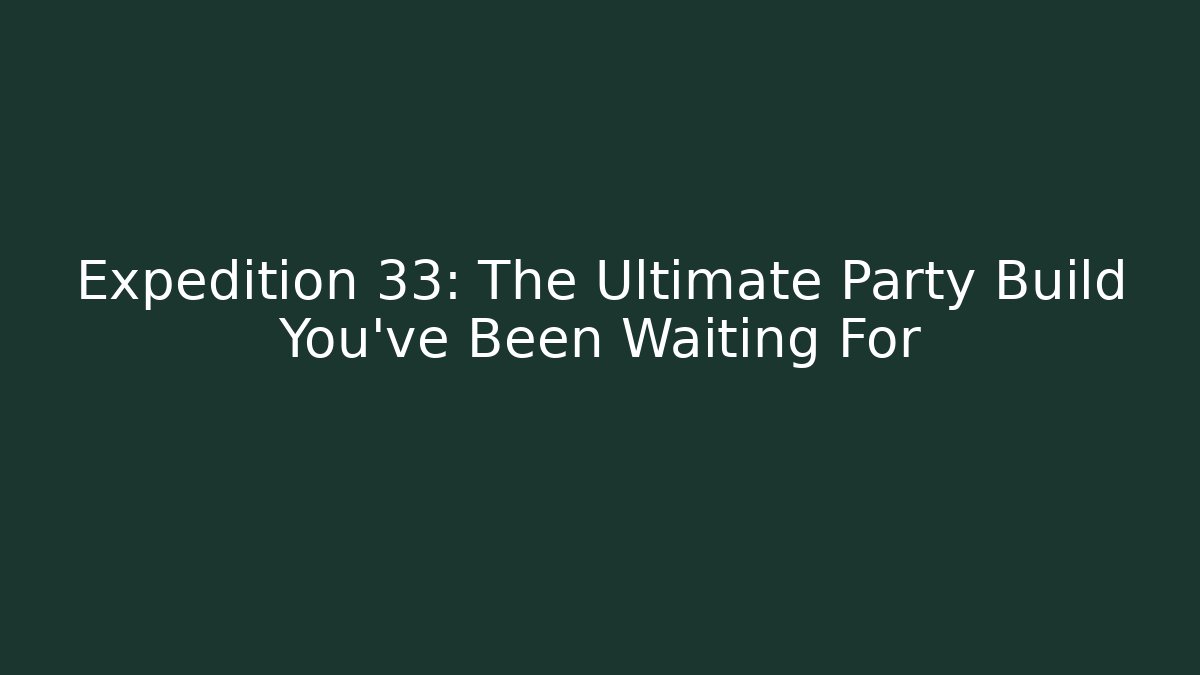 Expedition 33: The Ultimate Party Build You've Been Waiting For