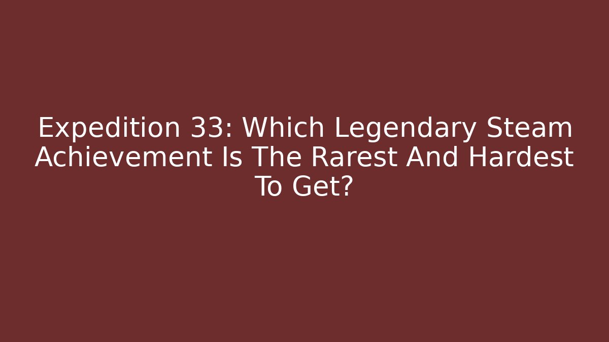 Expedition 33: Which Legendary Steam Achievement Is The Rarest And Hardest To Get?