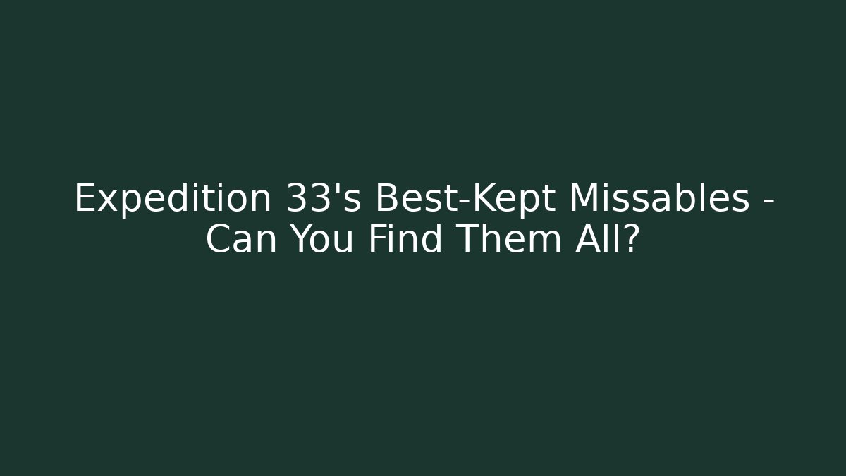 Expedition 33’s Best-Kept Missables – Can You Find Them All?