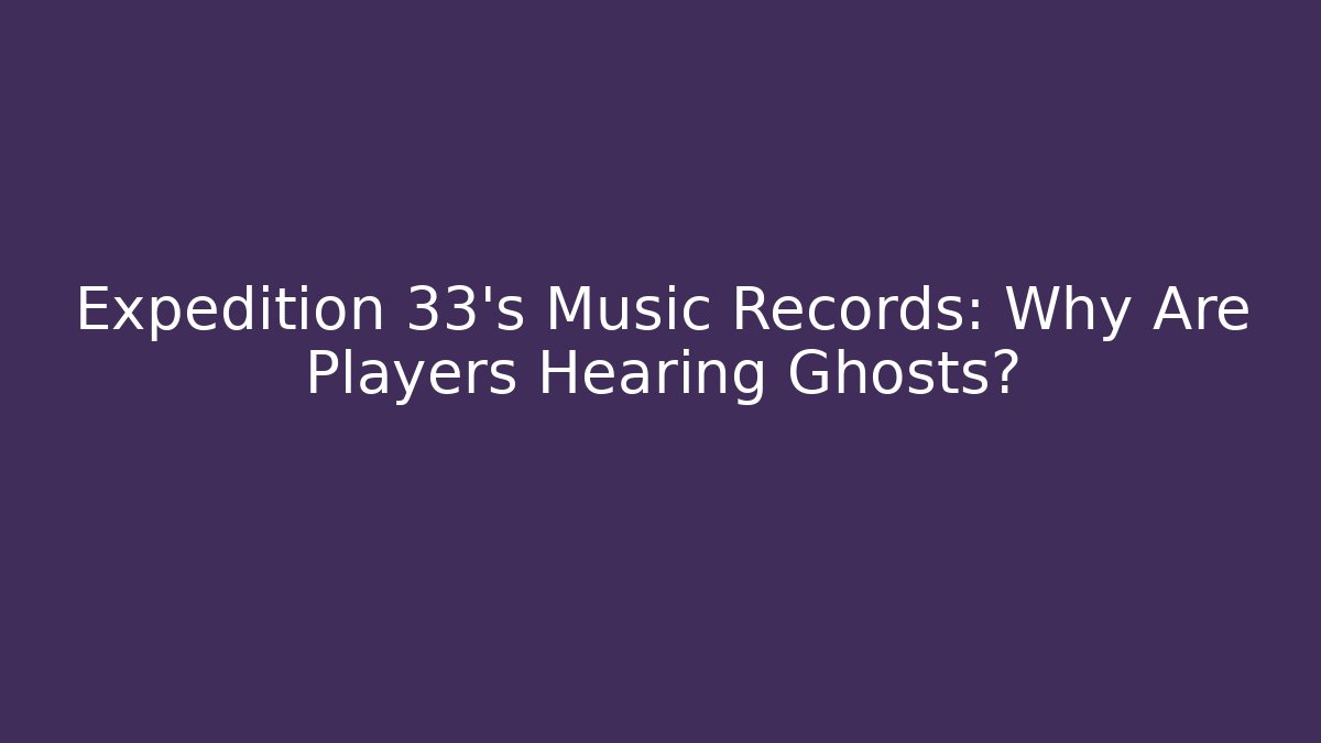 Expedition 33’s Music Records: Why Are Players Hearing Ghosts?