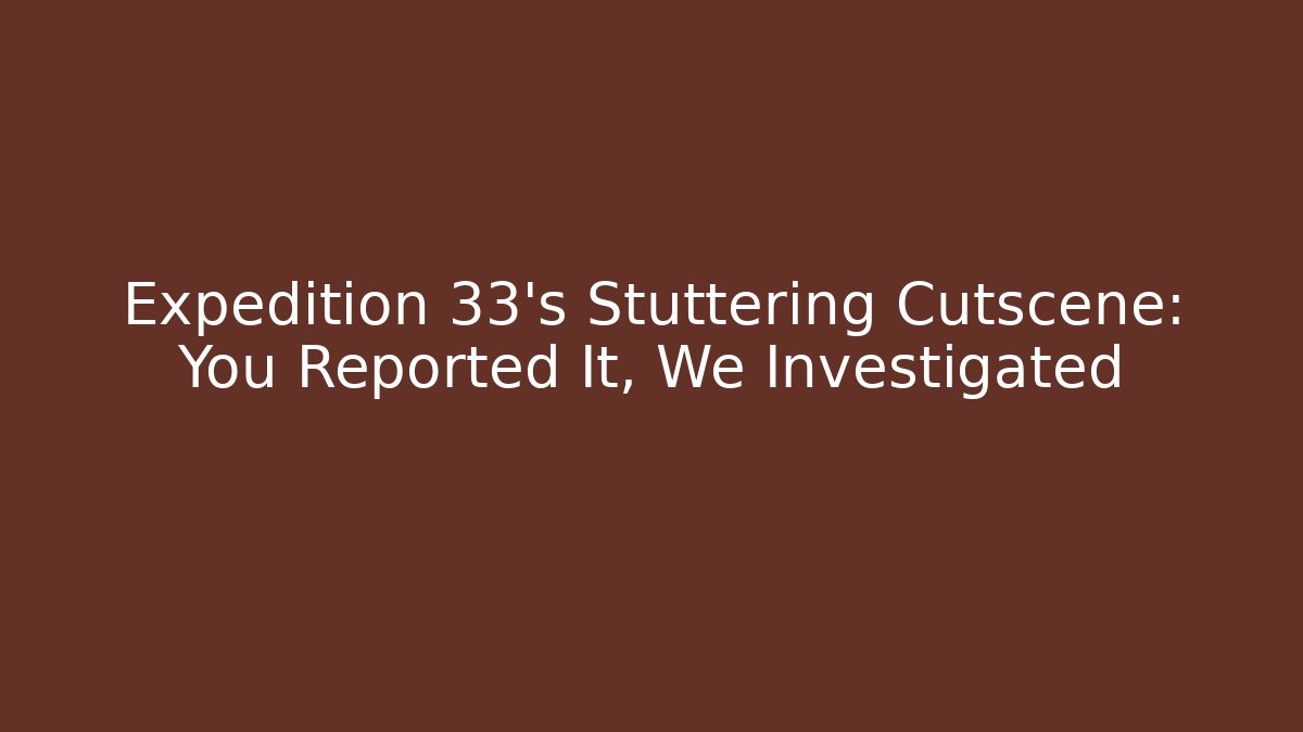 Expedition 33’s Stuttering Cutscene: You Reported It, We Investigated