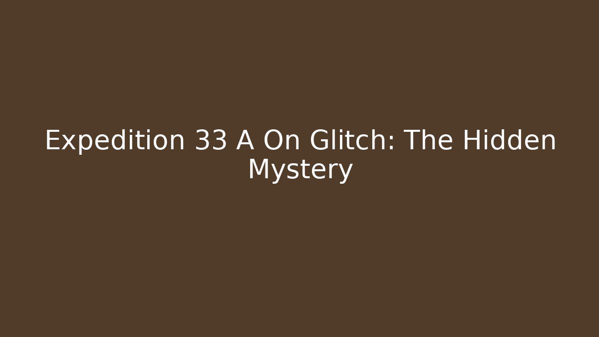 Expedition 33 A On Glitch: The Hidden Mystery