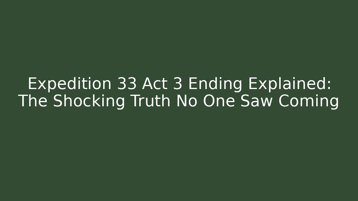 Expedition 33 Act 3 Ending Explained: The Shocking Truth No One Saw Coming