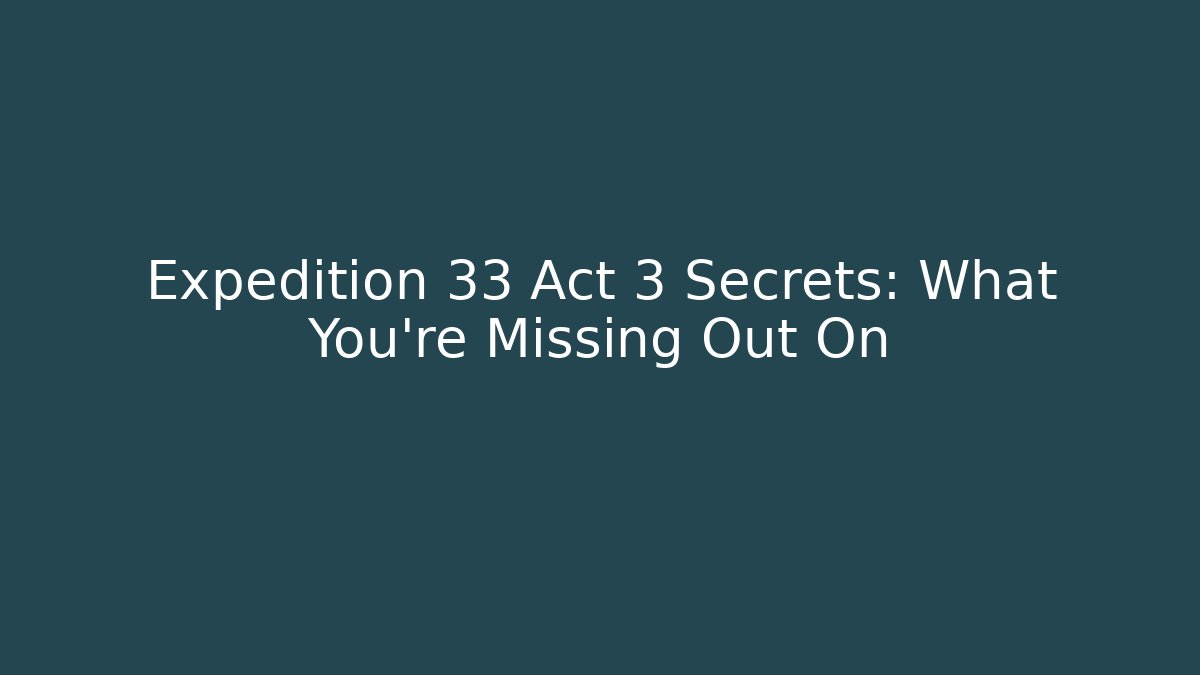 Expedition 33 Act 3 Secrets: What You’re Missing Out On