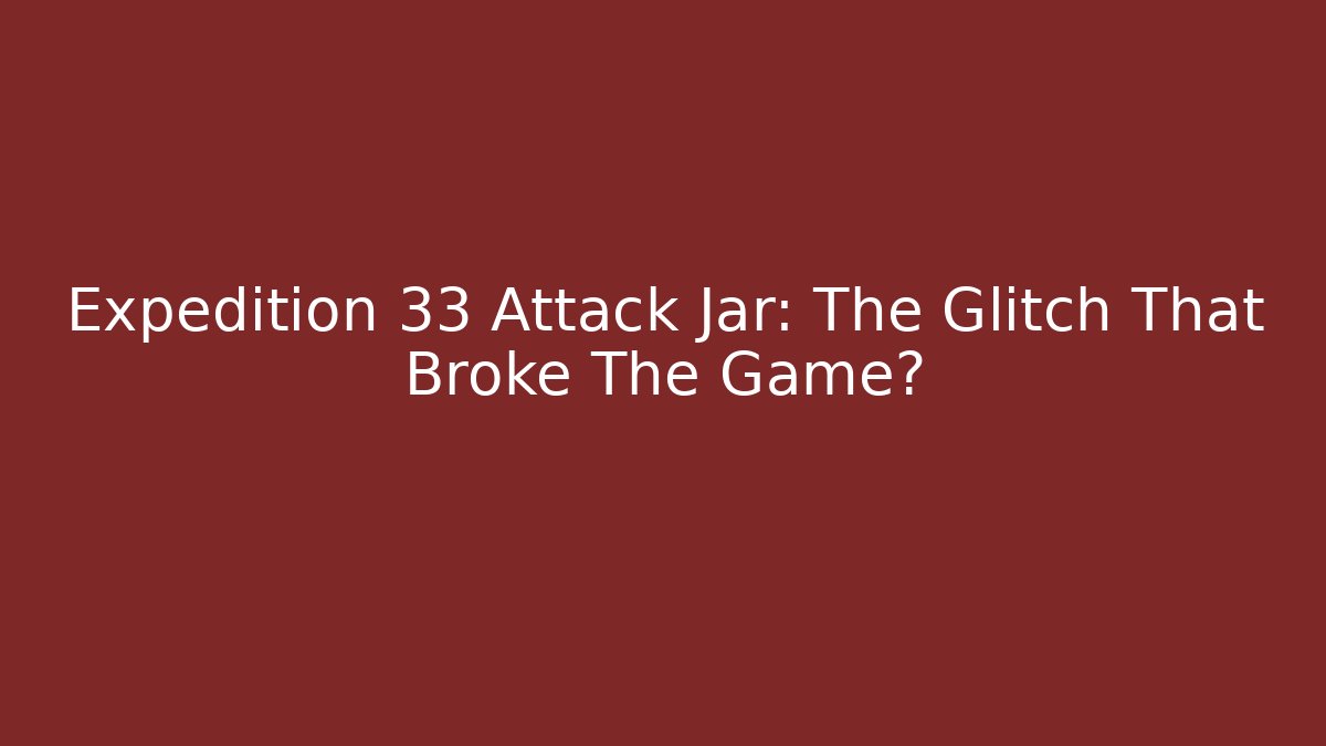 Expedition 33 Attack Jar: The Glitch That Broke The Game?