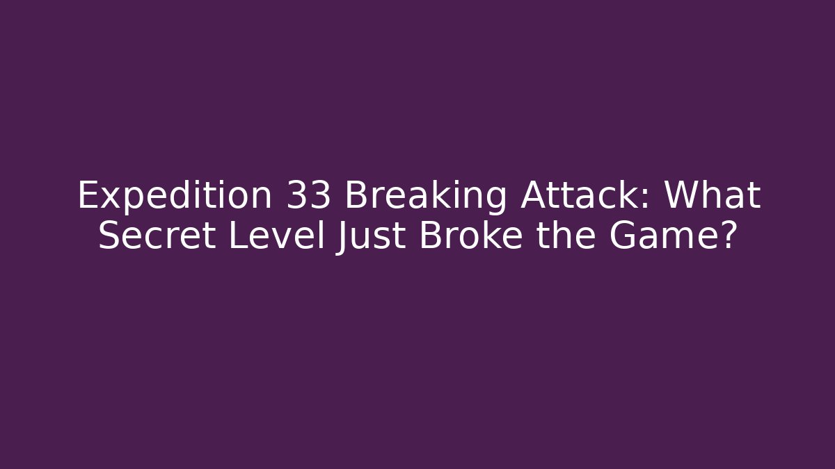 Expedition 33 Breaking Attack: What Secret Level Just Broke the Game?