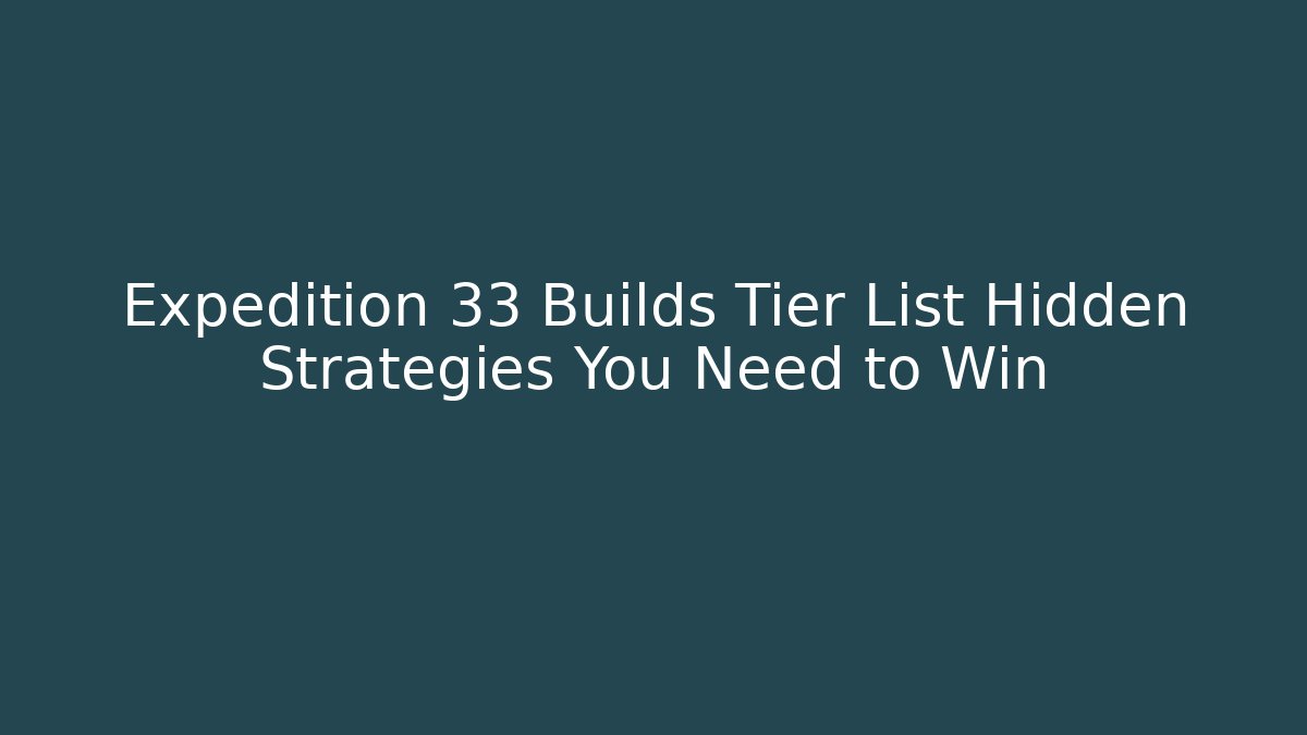 Expedition 33 Builds Tier List Hidden Strategies You Need to Win
