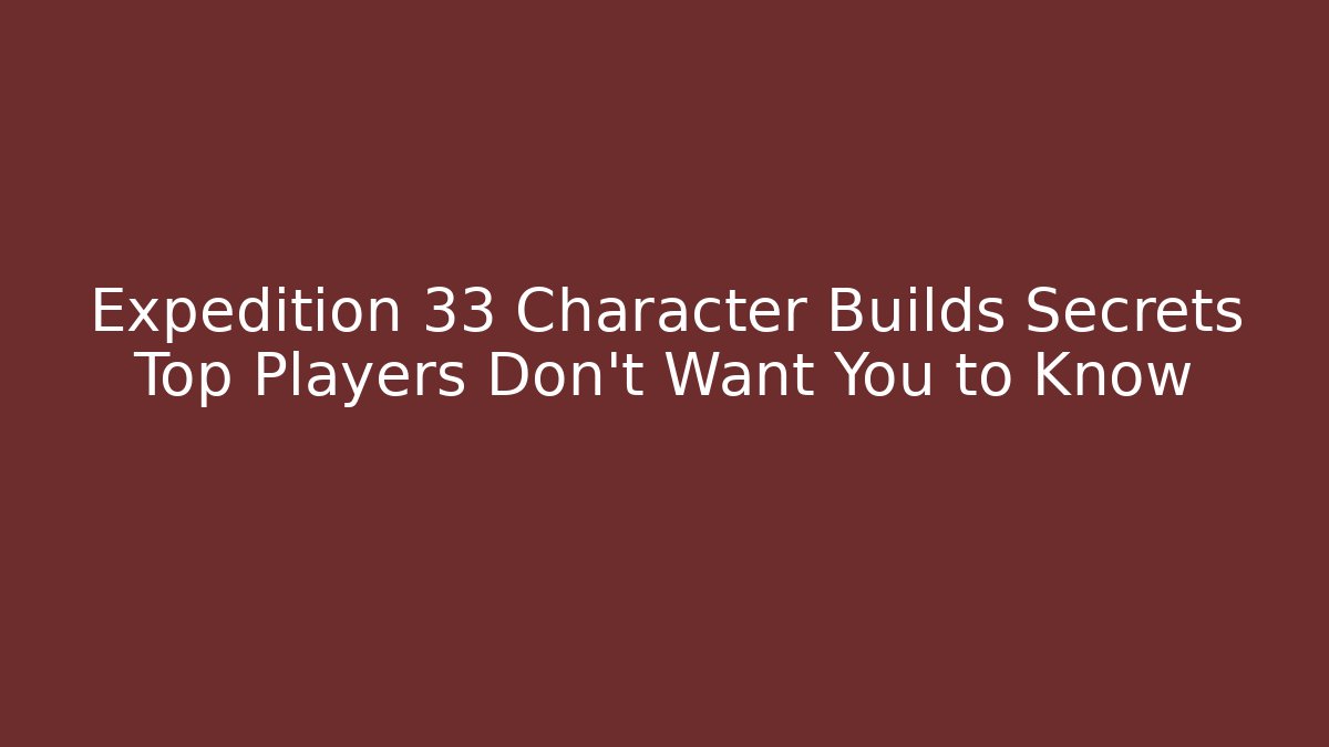 Expedition 33 Character Builds Secrets Top Players Don’t Want You to Know