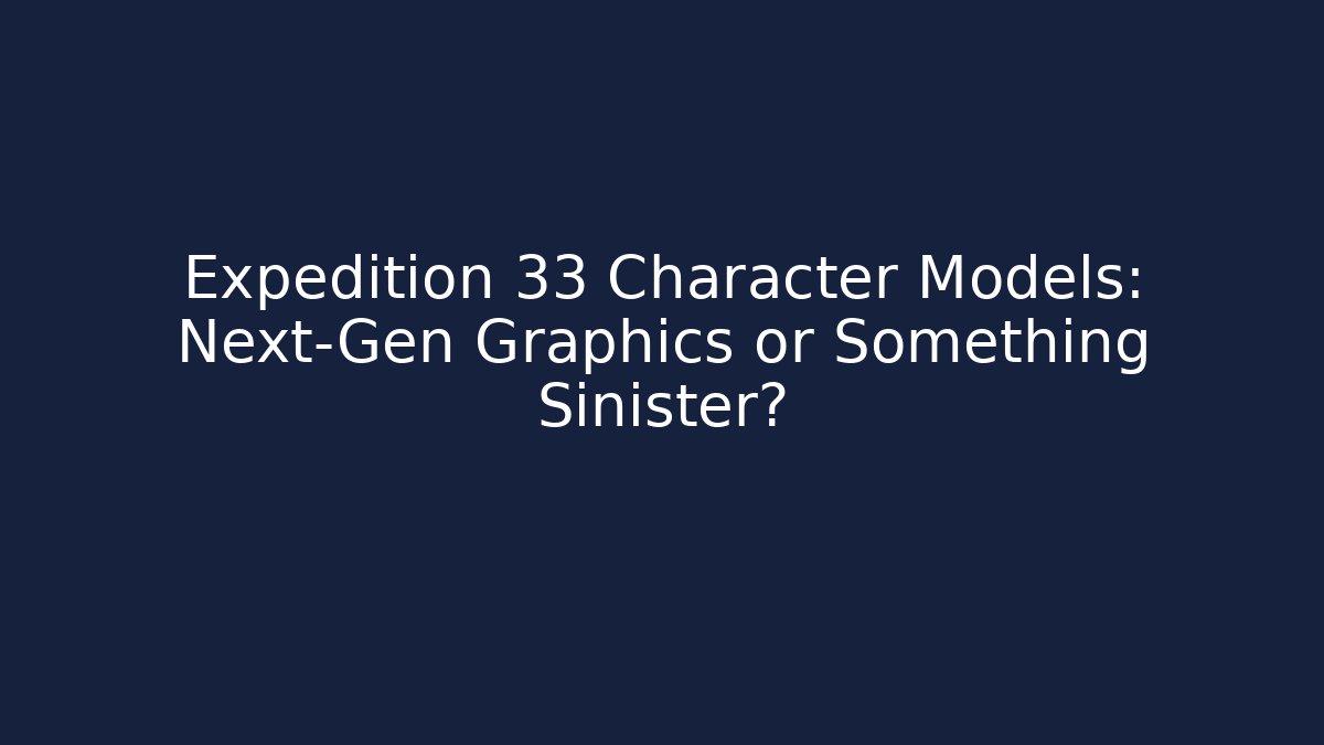 Expedition 33 Character Models: Next-Gen Graphics or Something Sinister?