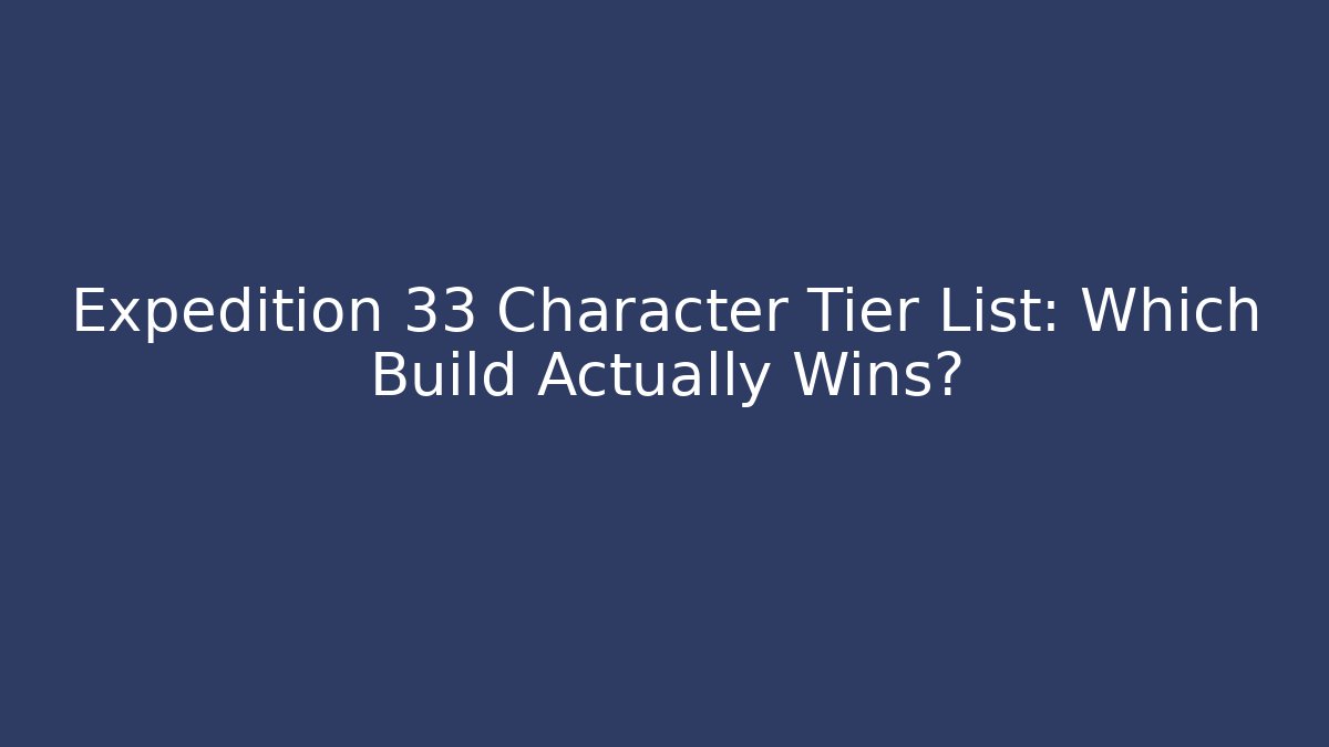 Expedition 33 Character Tier List: Which Build Actually Wins?