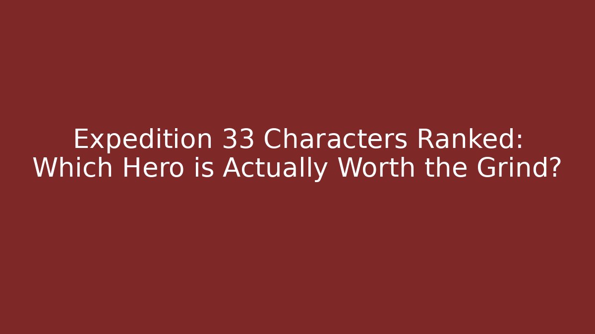 Expedition 33 Characters Ranked: Which Hero is Actually Worth the Grind?