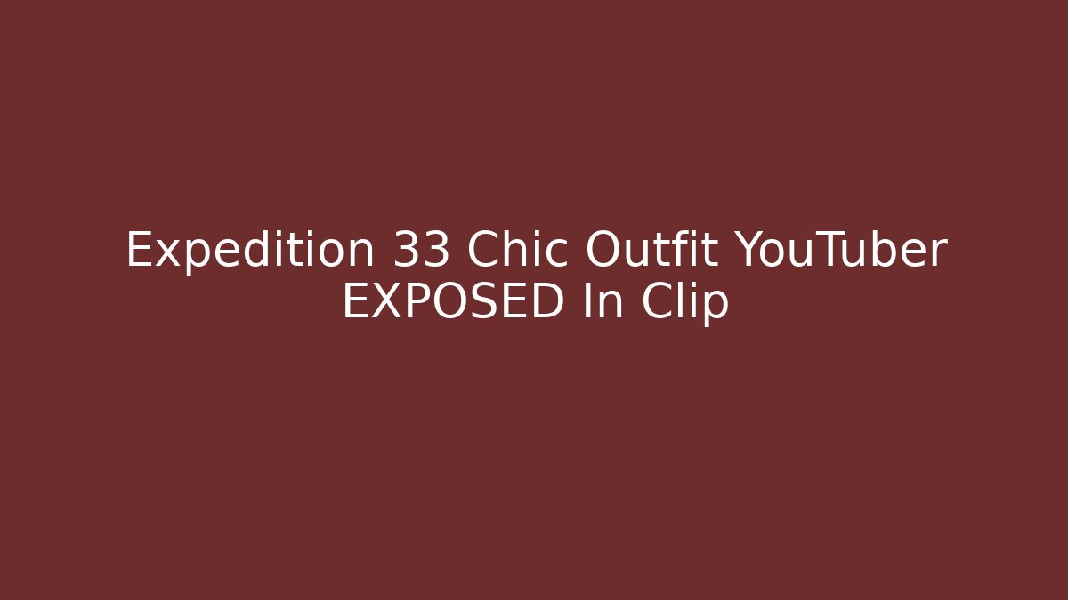 Expedition 33 Chic Outfit YouTuber EXPOSED In Clip