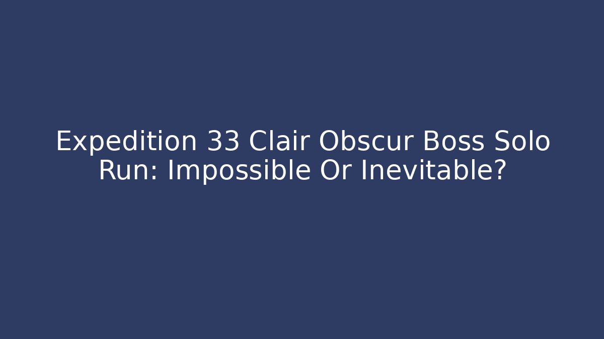Expedition 33 Clair Obscur Boss Solo Run: Impossible Or Inevitable?