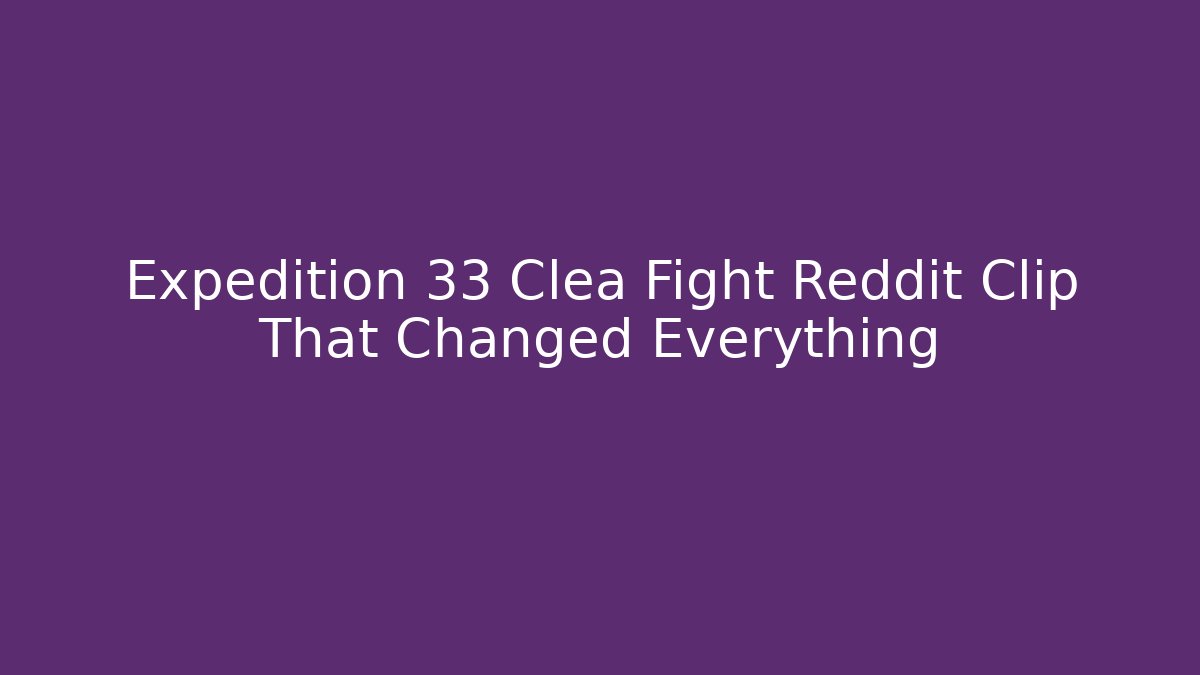 Expedition 33 Clea Fight Reddit Clip That Changed Everything