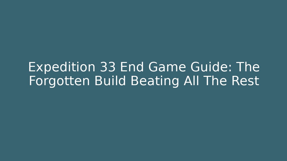 Expedition 33 End Game Guide: The Forgotten Build Beating All The Rest