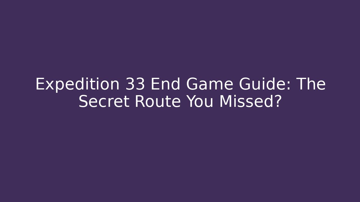 Expedition 33 End Game Guide: The Secret Route You Missed?