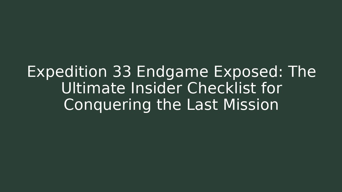 Expedition 33 Endgame Exposed: The Ultimate Insider Checklist for Conquering the Last Mission