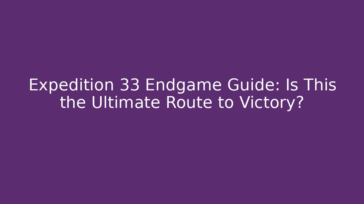Expedition 33 Endgame Guide: Is This the Ultimate Route to Victory? - Critter Realm