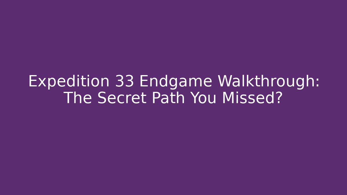 Expedition 33 Endgame Walkthrough: The Secret Path You Missed?