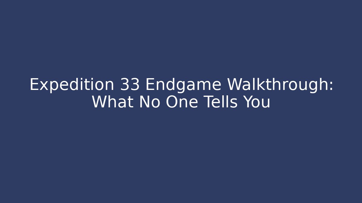 Expedition 33 Endgame Walkthrough: What No One Tells You