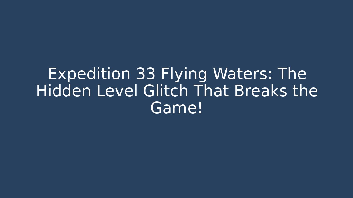 Expedition 33 Flying Waters: The Hidden Level Glitch That Breaks the Game!