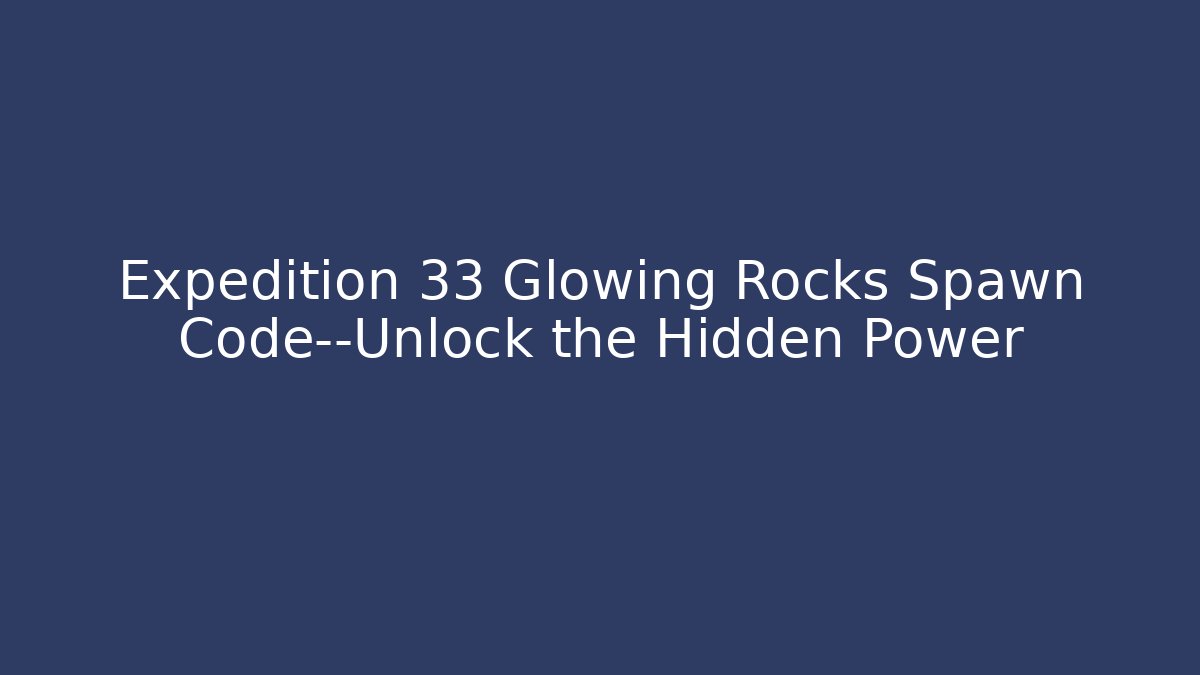 Expedition 33 Glowing Rocks Spawn Code—Unlock the Hidden Power