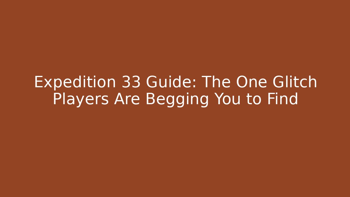 Expedition 33 Guide: The One Glitch Players Are Begging You to Find
