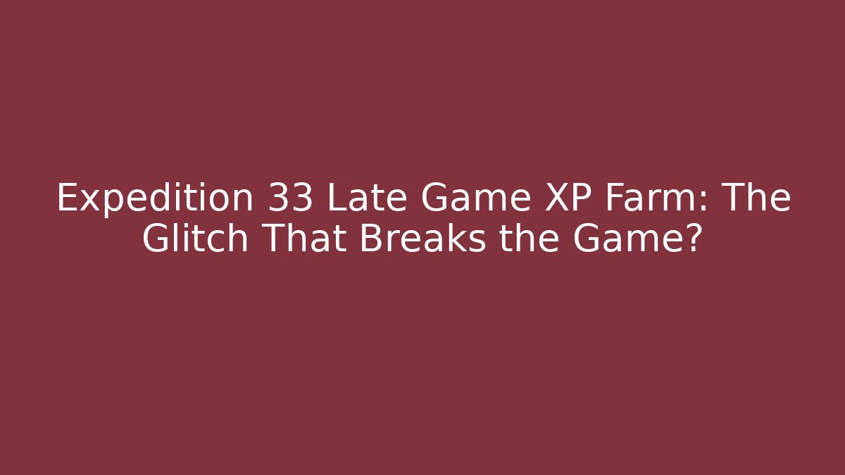 Expedition 33 Late Game XP Farm: The Glitch That Breaks the Game?