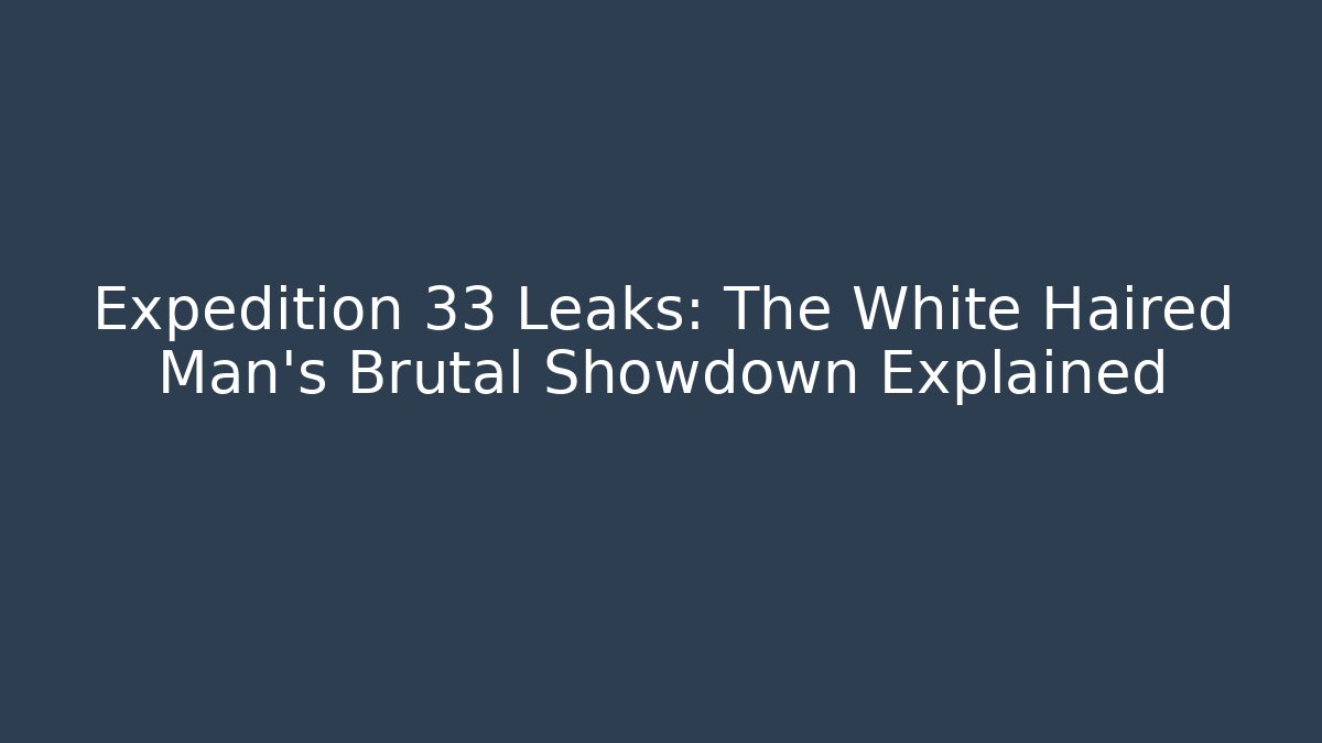 Expedition 33 Leaks: The White Haired Man's Brutal Showdown Explained