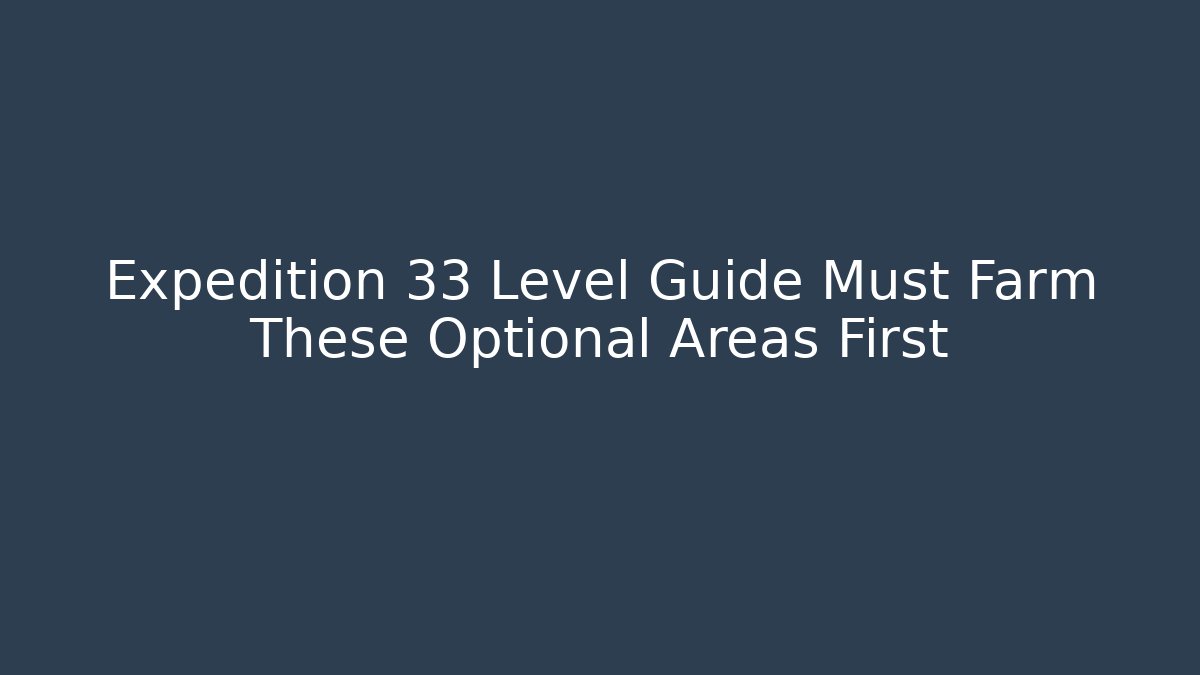 Expedition 33 Level Guide Must Farm These Optional Areas First