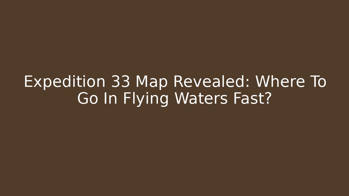 Expedition 33 Map Revealed: Where To Go In Flying Waters Fast?