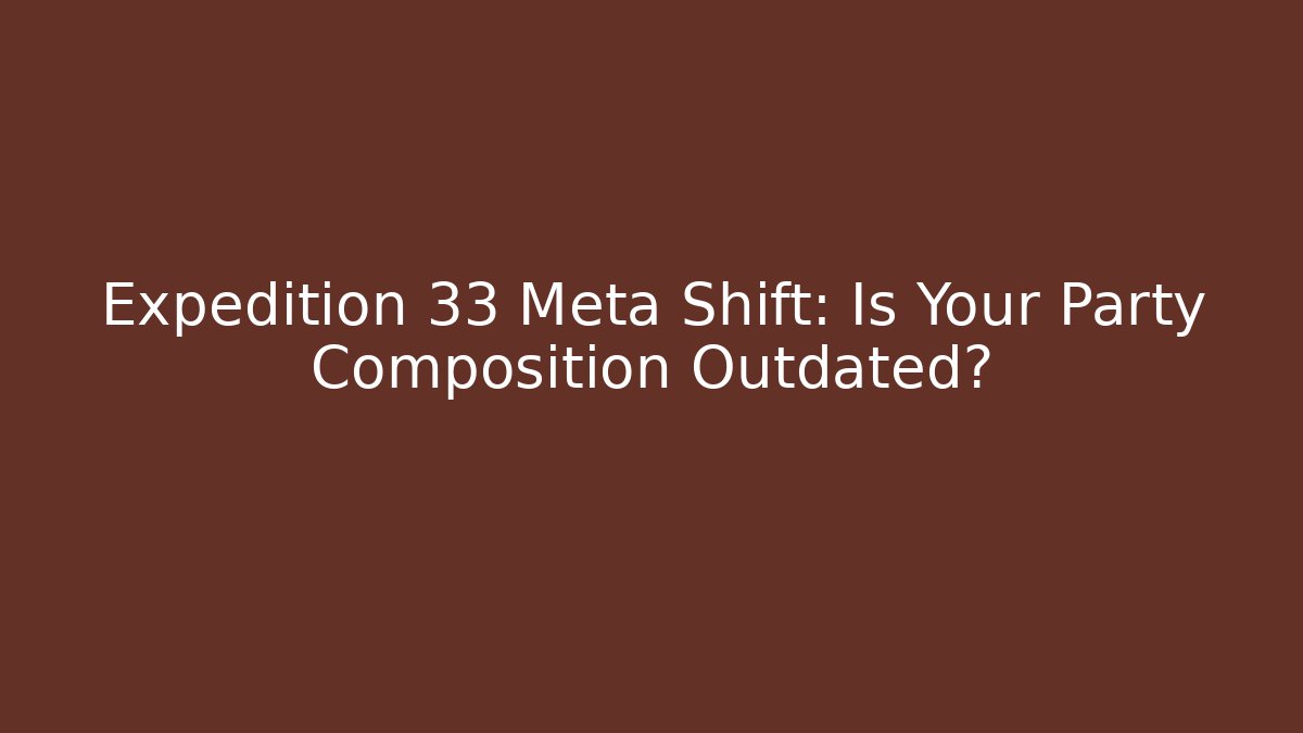 Expedition 33 Meta Shift: Is Your Party Composition Outdated?