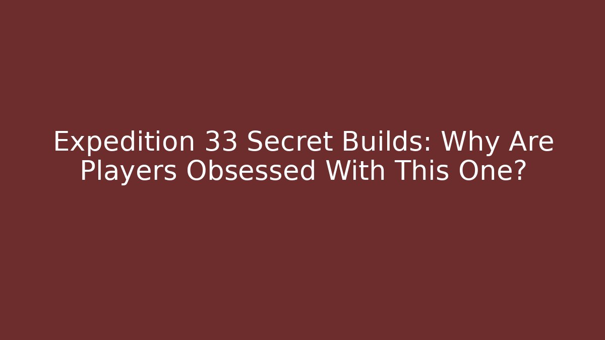 Expedition 33 Secret Builds: Why Are Players Obsessed With This One?