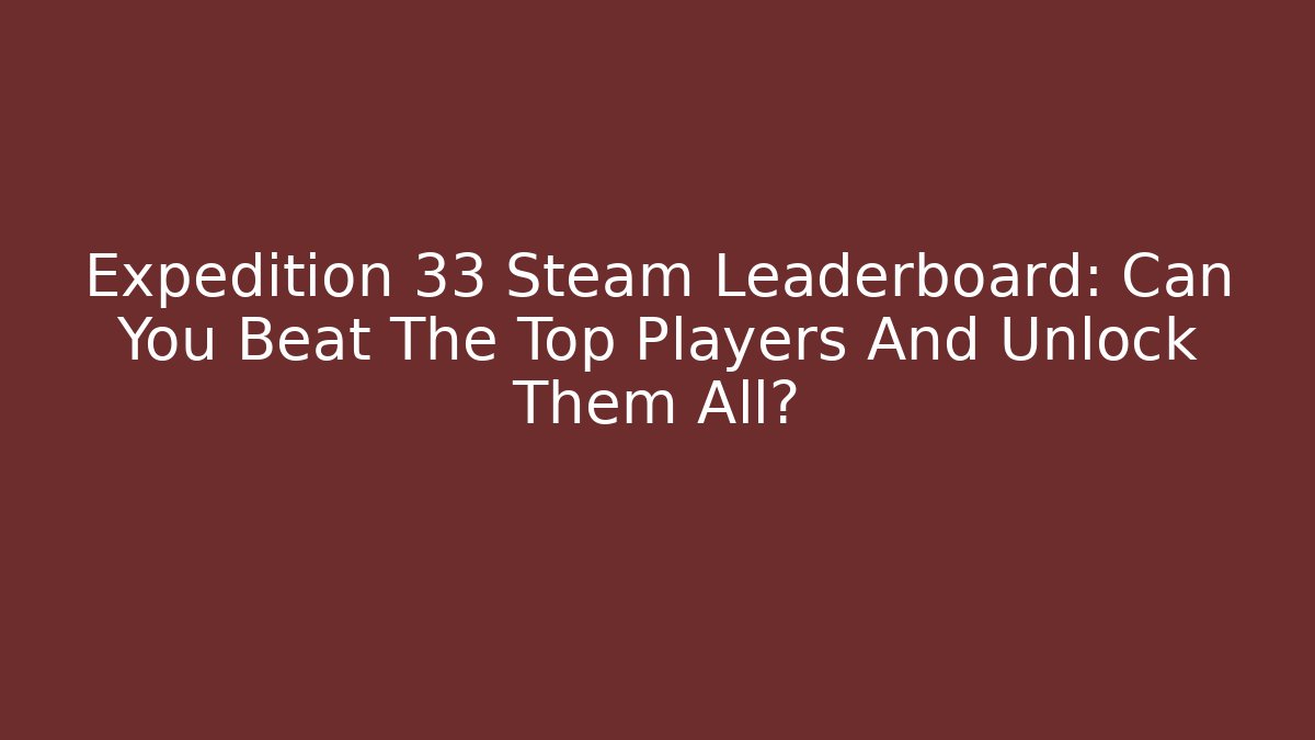 Expedition 33 Steam Leaderboard: Can You Beat The Top Players And Unlock Them All?