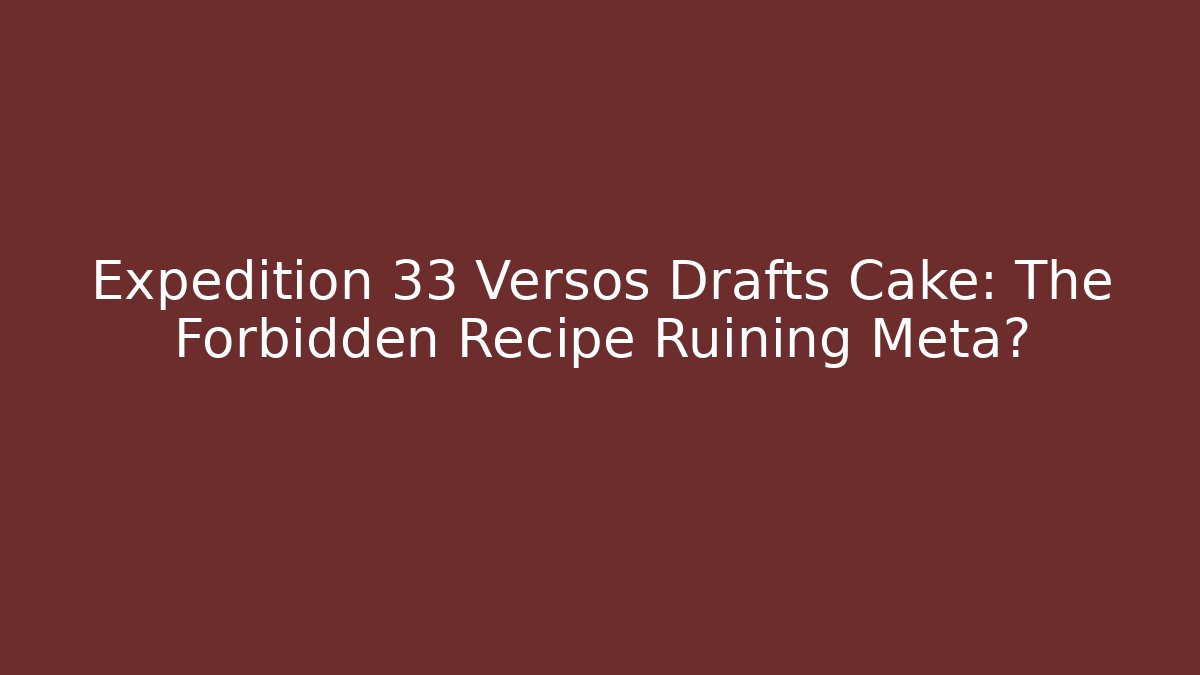 Expedition 33 Versos Drafts Cake: The Forbidden Recipe Ruining Meta?