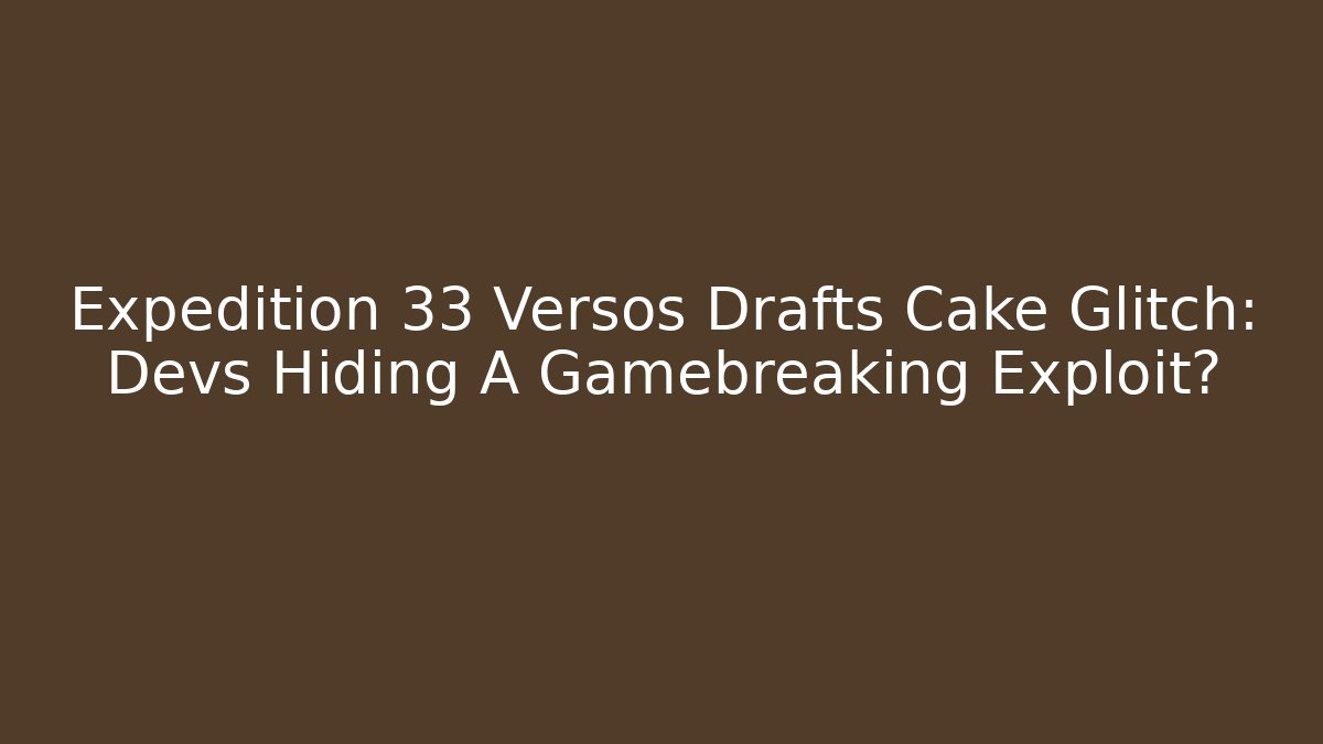 Expedition 33 Versos Drafts Cake Glitch: Devs Hiding A Gamebreaking Exploit?