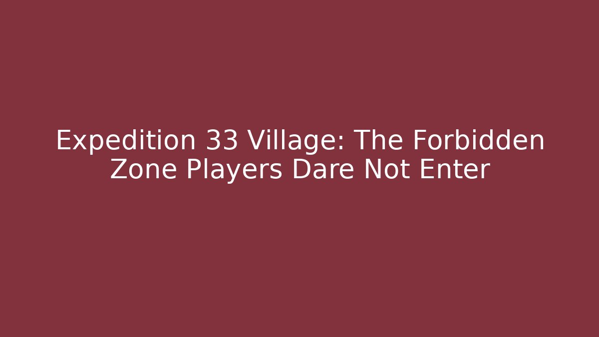 Expedition 33 Village: The Forbidden Zone Players Dare Not Enter