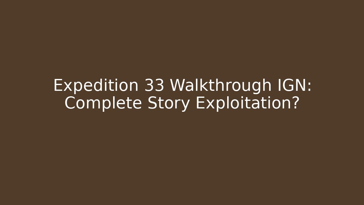 Expedition 33 Walkthrough IGN: Complete Story Exploitation?