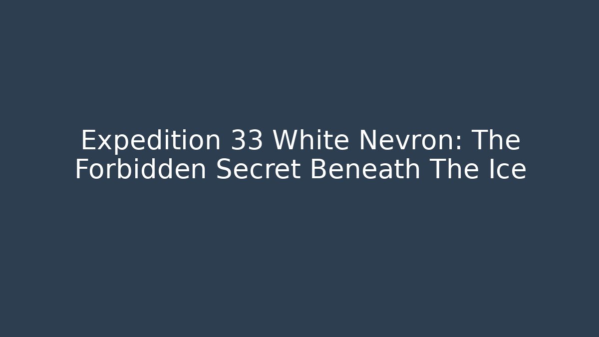 Expedition 33 White Nevron: The Forbidden Secret Beneath The Ice