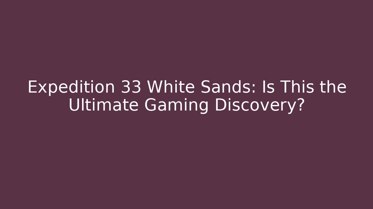 Expedition 33 White Sands: Is This the Ultimate Gaming Discovery?